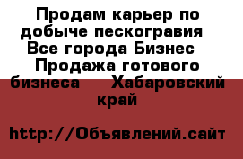 Продам карьер по добыче пескогравия - Все города Бизнес » Продажа готового бизнеса   . Хабаровский край